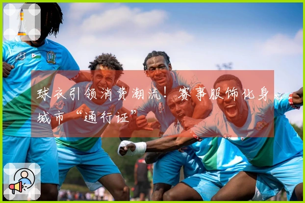 球衣引领消费潮流！赛事服饰化身城市“通行证”