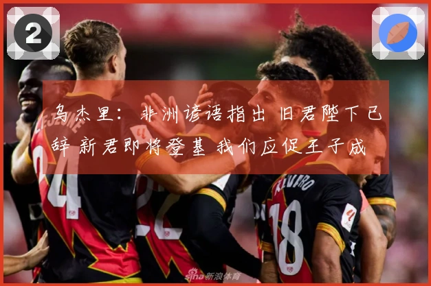 乌杰里：非洲谚语指出 旧君陛下已辞 新君即将登基 我们应促王子成为国君