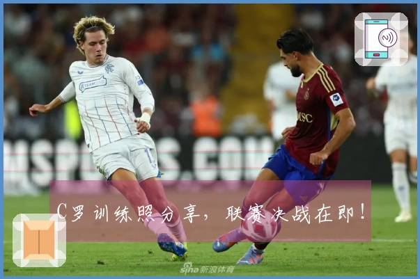 C罗训练照分享，联赛决战在即！